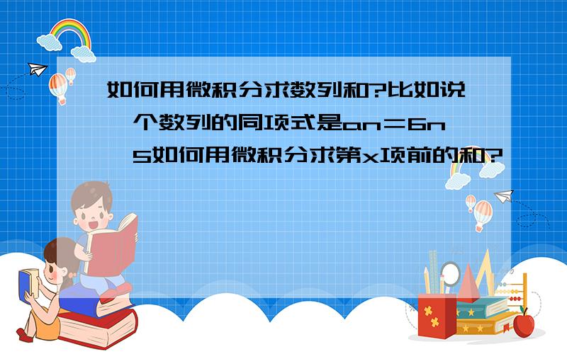 如何用微积分求数列和?比如说一个数列的同项式是an＝6n^5如何用微积分求第x项前的和?