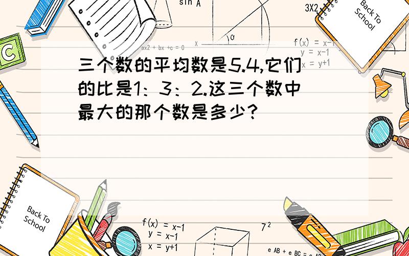 三个数的平均数是5.4,它们的比是1：3：2.这三个数中最大的那个数是多少?