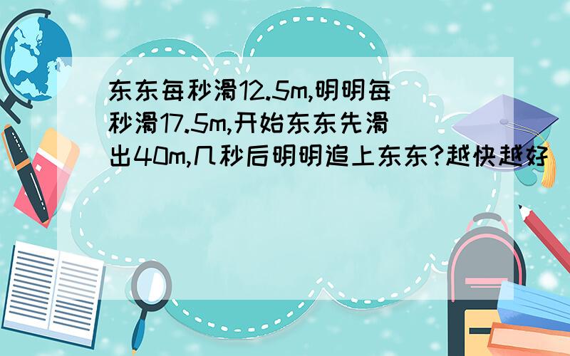 东东每秒滑12.5m,明明每秒滑17.5m,开始东东先滑出40m,几秒后明明追上东东?越快越好