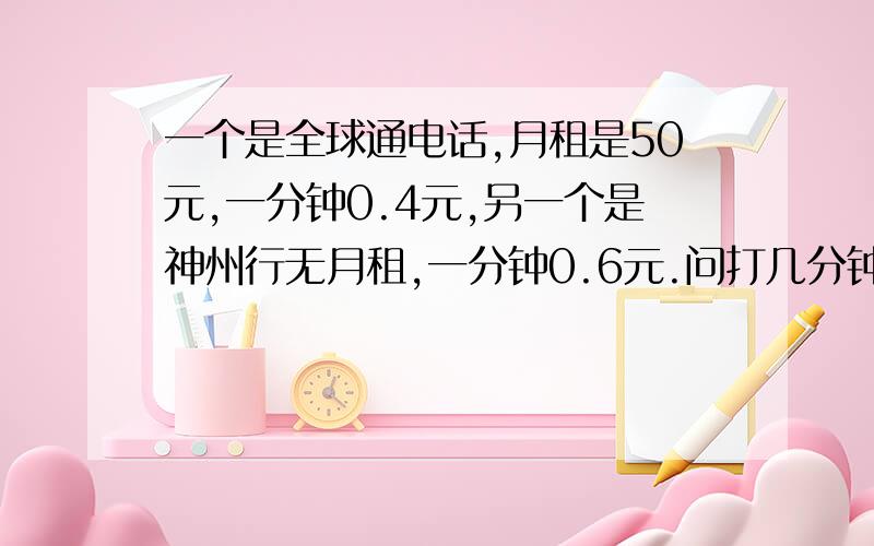 一个是全球通电话,月租是50元,一分钟0.4元,另一个是神州行无月租,一分钟0.6元.问打几分钟缴费一样多