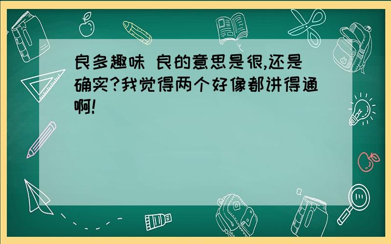 良多趣味 良的意思是很,还是确实?我觉得两个好像都讲得通啊!