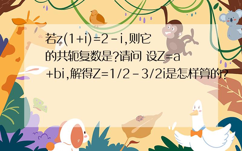 若z(1+i)=2-i,则它的共轭复数是?请问 设Z=a+bi,解得Z=1/2-3/2i是怎样算的?