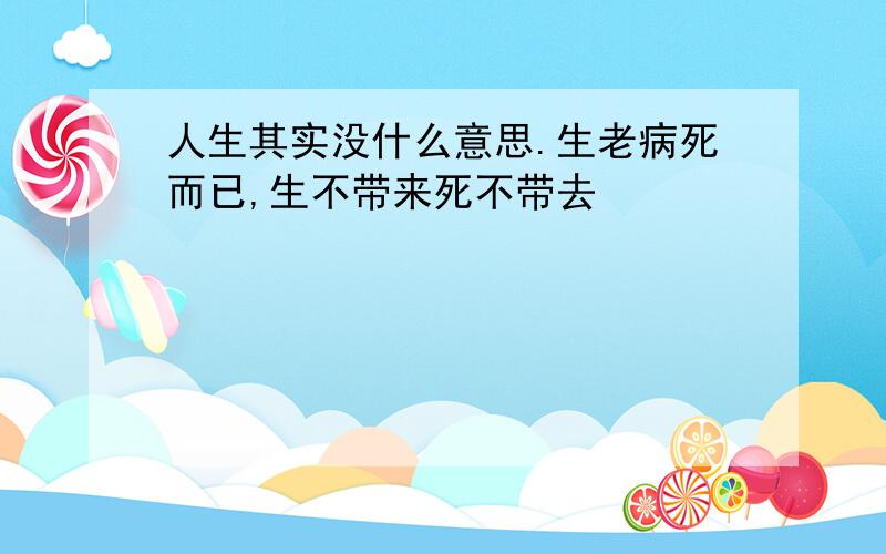 人生其实没什么意思.生老病死而已,生不带来死不带去