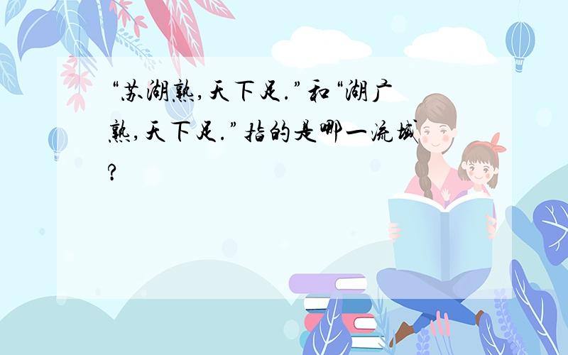 “苏湖熟,天下足.”和“湖广熟,天下足.”指的是哪一流域?