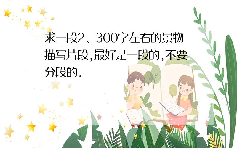 求一段2、300字左右的景物描写片段,最好是一段的,不要分段的.