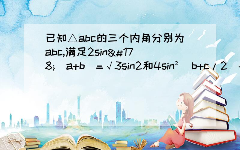 已知△abc的三个内角分别为abc,满足2sin²（a+b）=√3sin2和4sin²（b+c/2）-cos2a=7/2.求形状