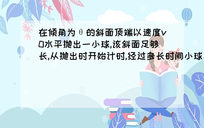 在倾角为θ的斜面顶端以速度v0水平抛出一小球,该斜面足够长,从抛出时开始计时,经过多长时间小球离斜面的距离达到最大?