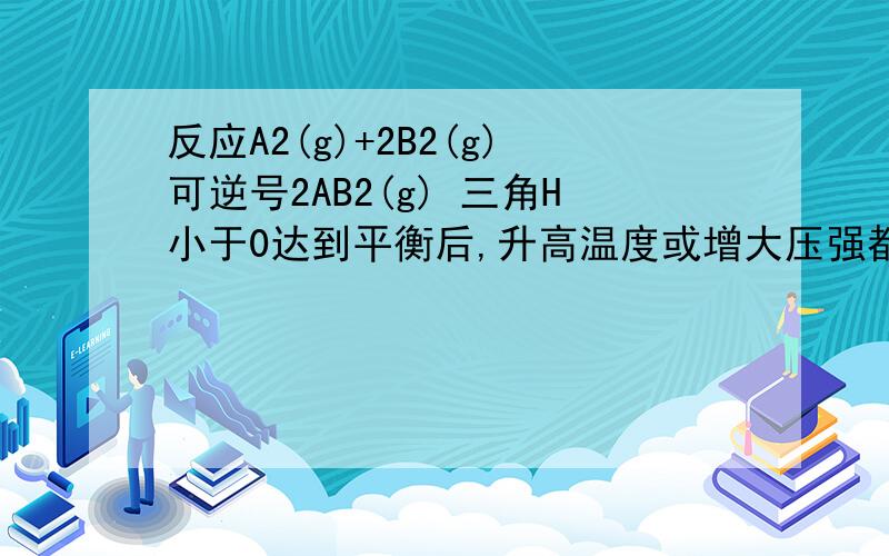 反应A2(g)+2B2(g)可逆号2AB2(g) 三角H小于0达到平衡后,升高温度或增大压强都有利于平衡向正向移动为何错