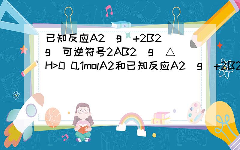 已知反应A2(g)+2B2(g)可逆符号2AB2(g)△H>0 0.1molA2和已知反应A2(g)+2B2(g)可逆符号2AB2(g)△H>0 0.1molA2和0.2molB2反应达到平衡时生成0.2molAB2为什么是错的