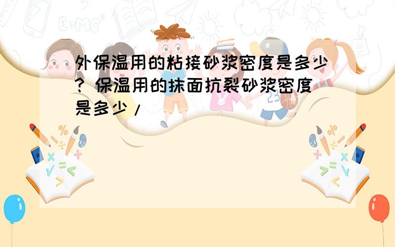 外保温用的粘接砂浆密度是多少? 保温用的抹面抗裂砂浆密度是多少/