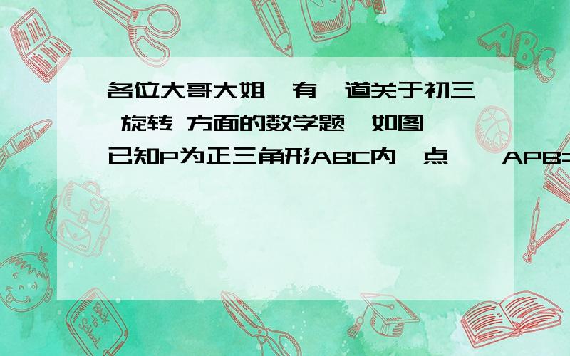 各位大哥大姐,有一道关于初三 旋转 方面的数学题,如图,已知P为正三角形ABC内一点,∠APB=113°,∠APC=123°,那么以AP、BP、CP为边可以构成一个三角形吗?如果能,试求所构成的三角形各内角的度数.