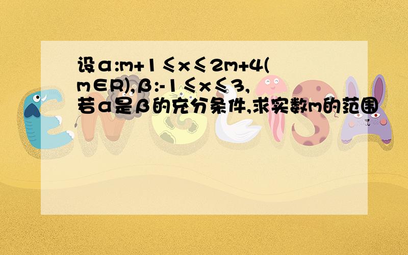 设α:m+1≤x≤2m+4(m∈R),β:-1≤x≤3,若α是β的充分条件,求实数m的范围