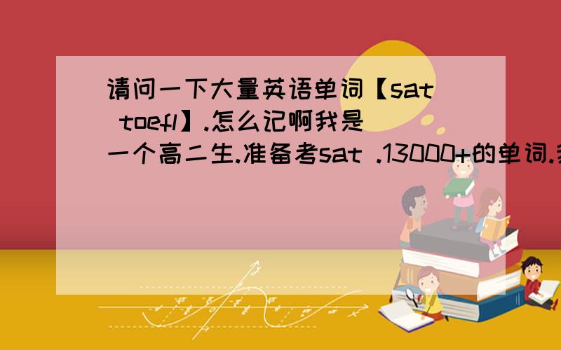 请问一下大量英语单词【sat toefl】.怎么记啊我是一个高二生.准备考sat .13000+的单词.我们老师让我们一天 200 个、 我问怎么记,老师说你没必要记住拼写,只要记住他的同义词和意思就好了.请