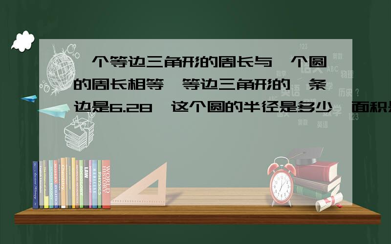 一个等边三角形的周长与一个圆的周长相等,等边三角形的一条边是6.28,这个圆的半径是多少,面积是多少?