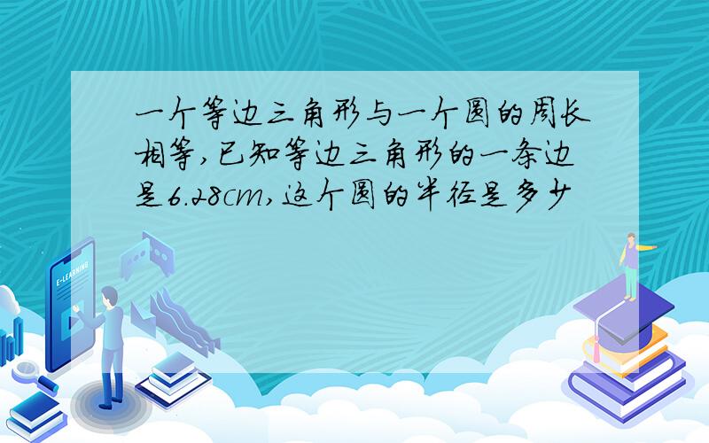 一个等边三角形与一个圆的周长相等,已知等边三角形的一条边是6.28cm,这个圆的半径是多少