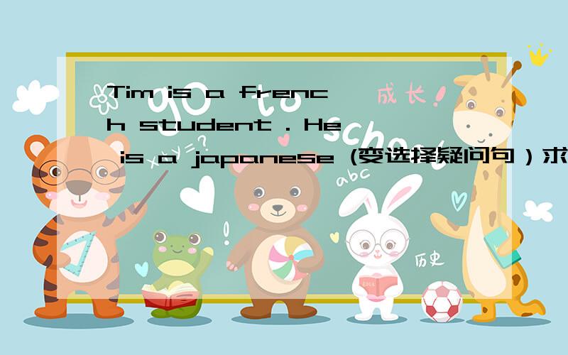 Tim is a french student . He is a japanese (变选择疑问句）求