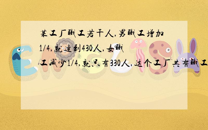 某工厂职工若干人,男职工增加1/4,就达到430人,女职工减少1/4,就只有330人,这个工厂共有职工多少人?