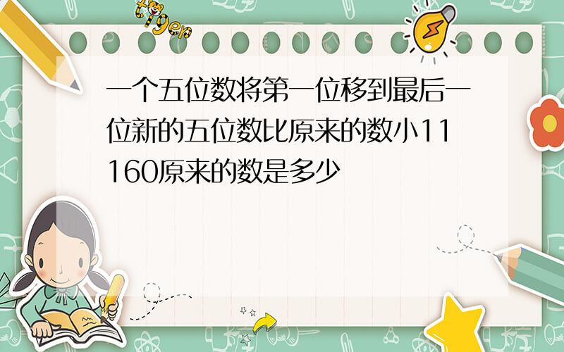 一个五位数将第一位移到最后一位新的五位数比原来的数小11160原来的数是多少