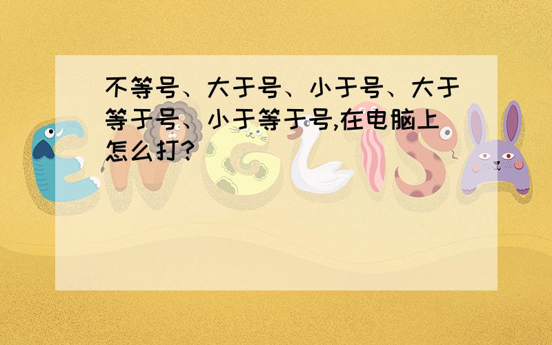 不等号、大于号、小于号、大于等于号、小于等于号,在电脑上怎么打?