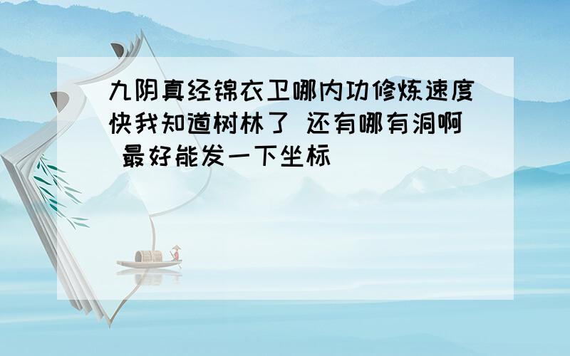 九阴真经锦衣卫哪内功修炼速度快我知道树林了 还有哪有洞啊 最好能发一下坐标