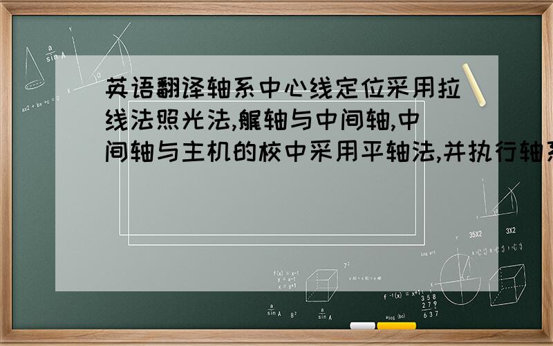 英语翻译轴系中心线定位采用拉线法照光法,艉轴与中间轴,中间轴与主机的校中采用平轴法,并执行轴系校中计算书的要求就这句话,求高人翻译,