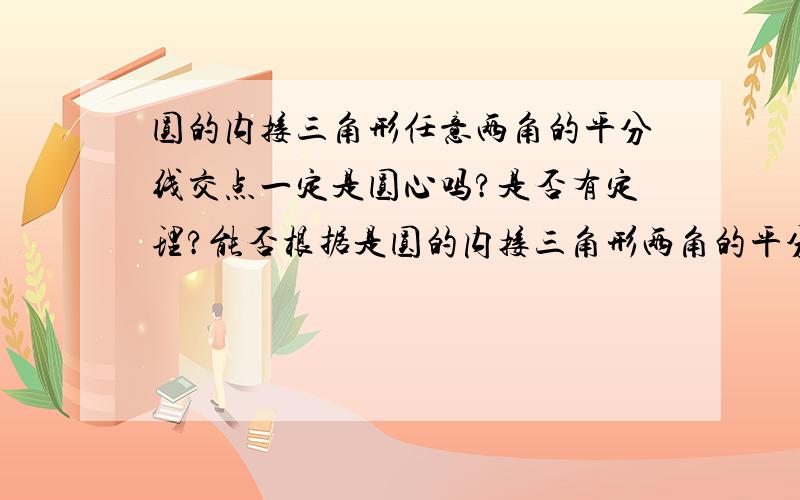 圆的内接三角形任意两角的平分线交点一定是圆心吗?是否有定理?能否根据是圆的内接三角形两角的平分线交点直接得出此交点为圆心?