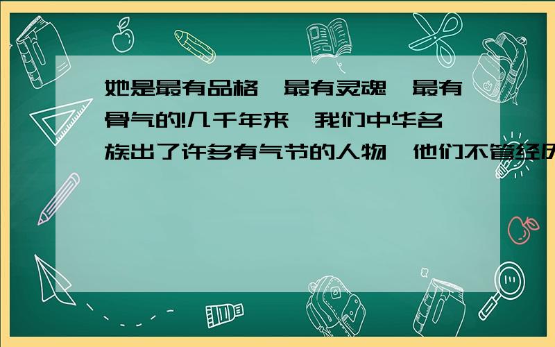 她是最有品格、最有灵魂、最有骨气的!几千年来,我们中华名族出了许多有气节的人物,他们不管经历多少磨难,不管受到怎样的欺凌,从来都是顶天立地,不肯低头折节.这句话的精彩之处是______