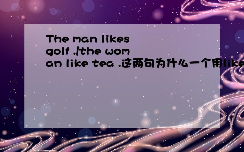 The man likes golf ./the woman like tea .这两句为什么一个用likes ,一句用like