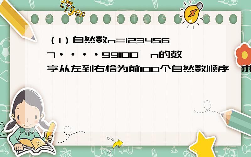 （1）自然数n=1234567····99100,n的数字从左到右恰为前100个自然数顺序,求n被9所除的余数（2）设a,b,c是三个互不相等的正整数,求证：在(a^3)b-a(b^3),(a^3)c-b(c^3),(c^3)a-c(a^3)三个数中至少有一个数能