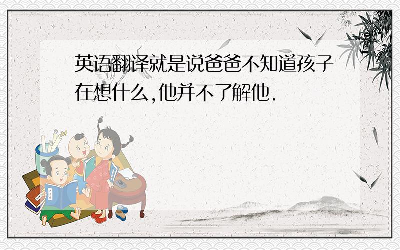 英语翻译就是说爸爸不知道孩子在想什么,他并不了解他.