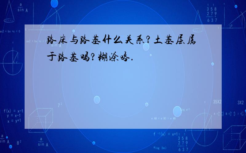 路床与路基什么关系?土基层属于路基吗?糊涂咯.