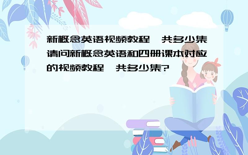 新概念英语视频教程一共多少集请问新概念英语和四册课本对应的视频教程一共多少集?