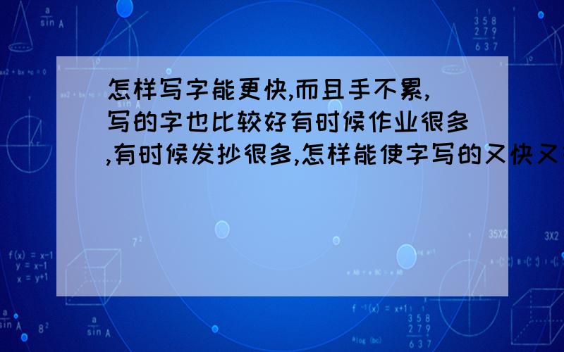 怎样写字能更快,而且手不累,写的字也比较好有时候作业很多,有时候发抄很多,怎样能使字写的又快又好看（最好是写的方方正正）