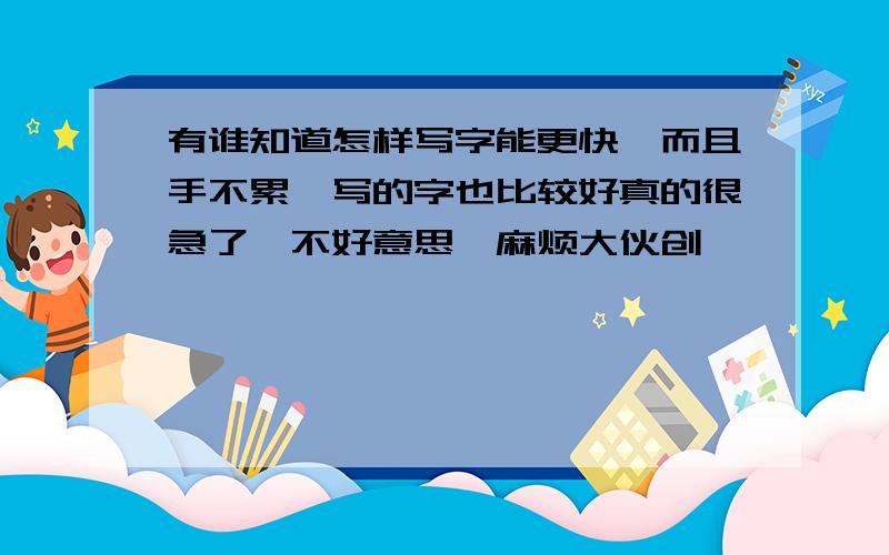 有谁知道怎样写字能更快,而且手不累,写的字也比较好真的很急了,不好意思,麻烦大伙创