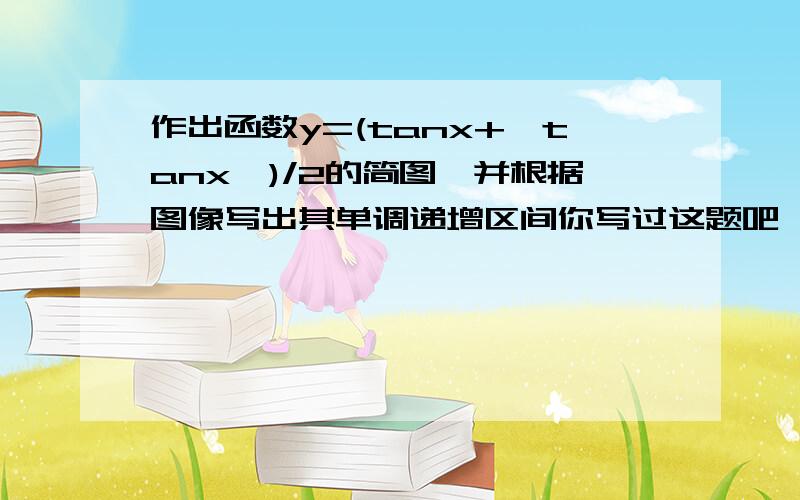 作出函数y=(tanx+丨tanx丨)/2的简图,并根据图像写出其单调递增区间你写过这题吧,图像大致是怎样的呢?