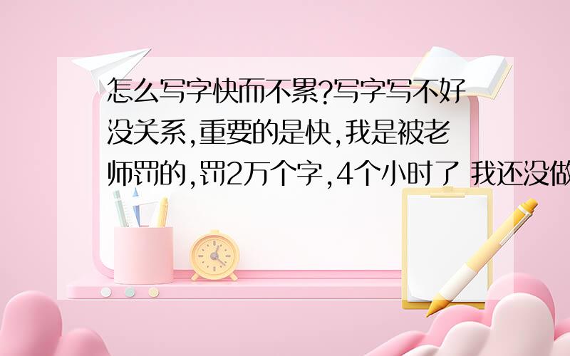 怎么写字快而不累?写字写不好没关系,重要的是快,我是被老师罚的,罚2万个字,4个小时了 我还没做完