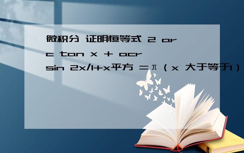 微积分 证明恒等式 2 arc tan x + acr sin 2x/1+x平方 =π（x 大于等于1）