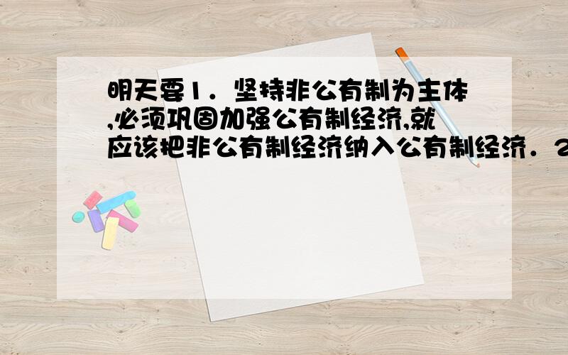 明天要1．坚持非公有制为主体,必须巩固加强公有制经济,就应该把非公有制经济纳入公有制经济．2．要实现人民当家做主,只有依靠人民代表大会制度．