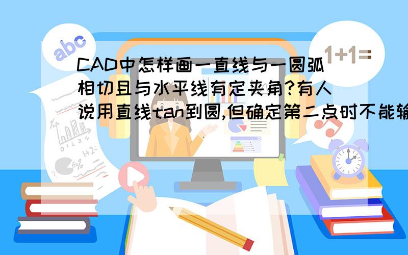 CAD中怎样画一直线与一圆弧相切且与水平线有定夹角?有人说用直线tan到圆,但确定第二点时不能输入角度了