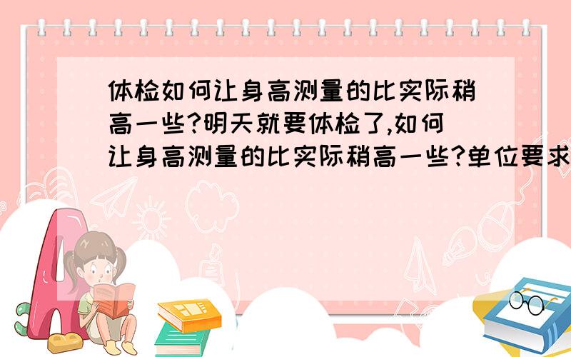 体检如何让身高测量的比实际稍高一些?明天就要体检了,如何让身高测量的比实际稍高一些?单位要求身高165cm,而我早上刚刚起床,可以说是一天中身高最高的时候,是164.5cm还差一点点,也就是说