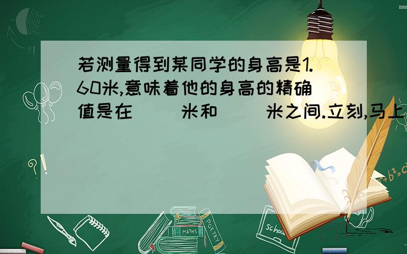 若测量得到某同学的身高是1.60米,意味着他的身高的精确值是在（ )米和（ ）米之间.立刻,马上谁能给我答案啊