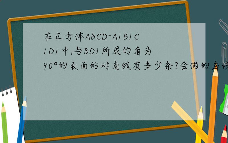 在正方体ABCD-A1B1C1D1中,与BD1所成的角为90°的表面的对角线有多少条?会做的应该不用看选项了!A是4条 B是5条 C是6条 D是8条