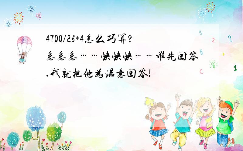 4700/25*4怎么巧算?急急急……快快快……谁先回答,我就把他为满意回答!