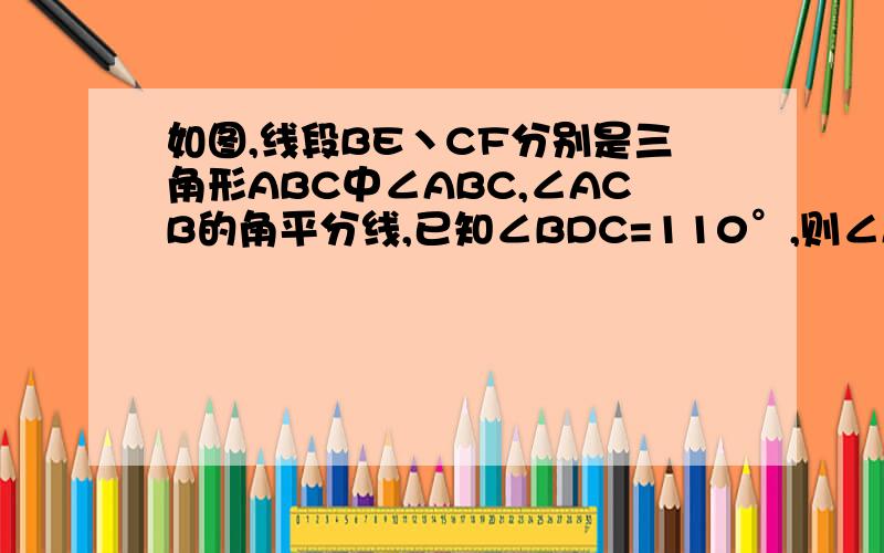 如图,线段BE丶CF分别是三角形ABC中∠ABC,∠ACB的角平分线,已知∠BDC=110°,则∠A=