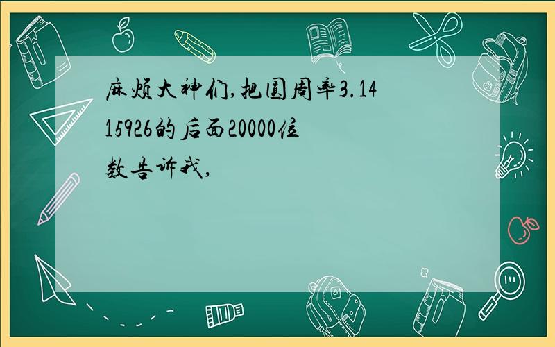 麻烦大神们,把圆周率3.1415926的后面20000位数告诉我,