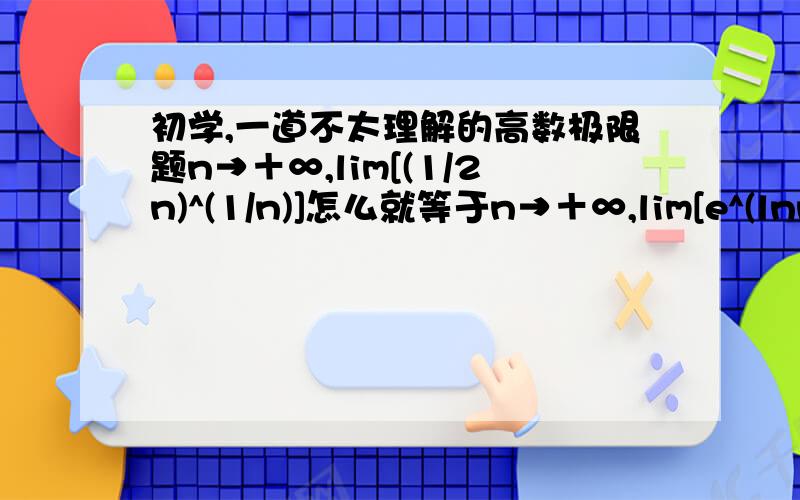 初学,一道不太理解的高数极限题n→＋∞,lim[(1/2n)^(1/n)]怎么就等于n→＋∞,lim[e^(lnn/2n)]用图片表示了