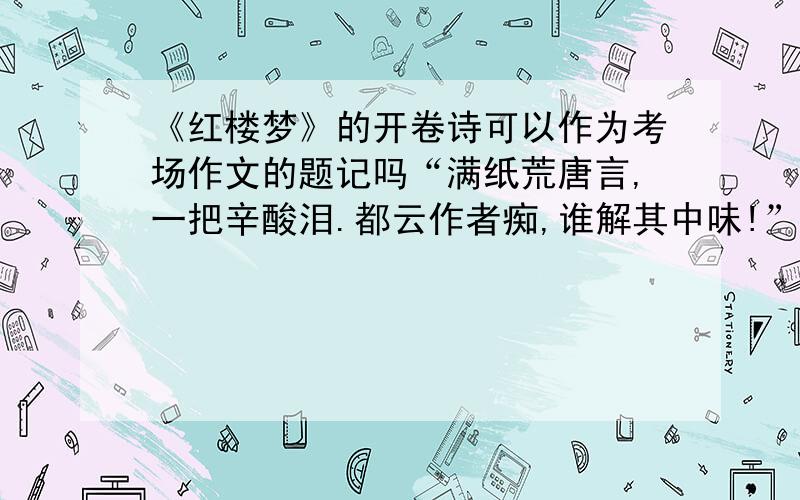 《红楼梦》的开卷诗可以作为考场作文的题记吗“满纸荒唐言,一把辛酸泪.都云作者痴,谁解其中味!”可以作为考场作文的题记吗?怎么应用?