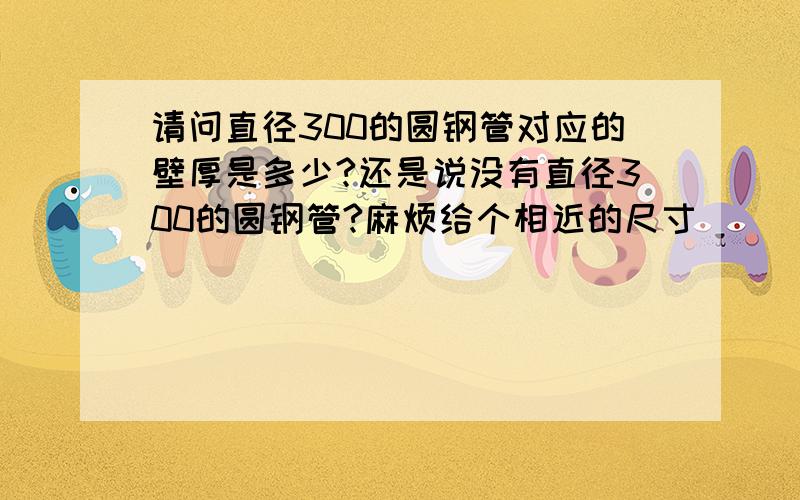 请问直径300的圆钢管对应的壁厚是多少?还是说没有直径300的圆钢管?麻烦给个相近的尺寸