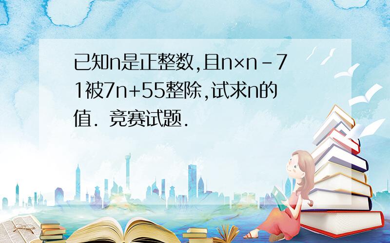 已知n是正整数,且n×n-71被7n+55整除,试求n的值．竞赛试题．