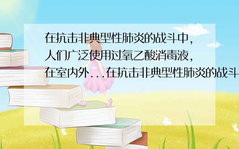 在抗击非典型性肺炎的战斗中,人们广泛使用过氧乙酸消毒液,在室内外...在抗击非典型性肺炎的战斗中,人们广泛使用过氧乙酸消毒液,在室内外进行消毒,现在配制10kg0.4%的过氧乙酸消毒液,请